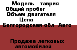  › Модель ­ таврия › Общий пробег ­ 170 000 › Объем двигателя ­ 1 › Цена ­ 12 000 - Белгородская обл. Авто » Продажа легковых автомобилей   . Белгородская обл.